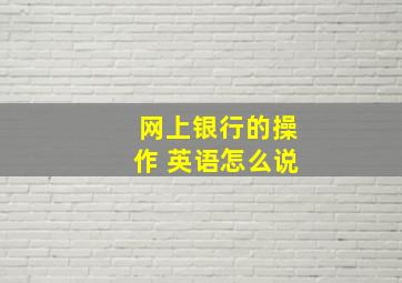 网上银行的操作 英语怎么说